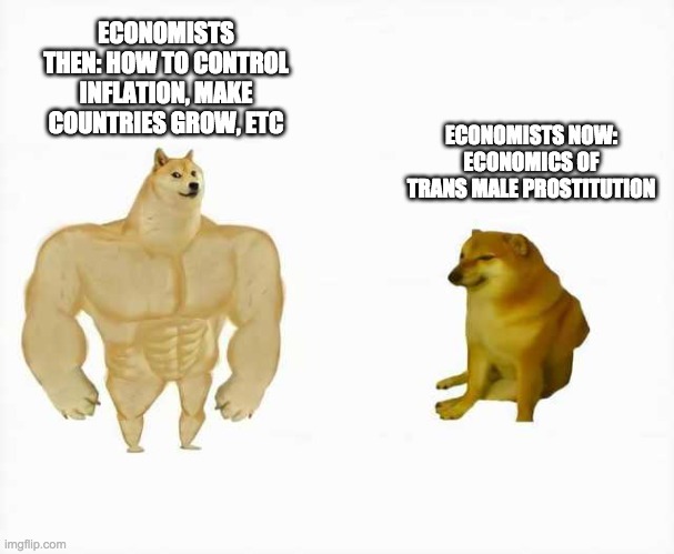 Strong dog vs weak dog | ECONOMISTS THEN: HOW TO CONTROL INFLATION, MAKE COUNTRIES GROW, ETC; ECONOMISTS NOW: ECONOMICS OF TRANS MALE PROSTITUTION | image tagged in strong dog vs weak dog | made w/ Imgflip meme maker