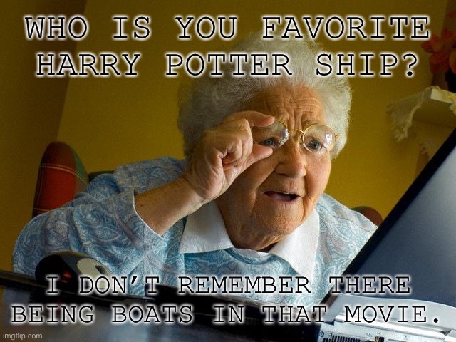 You are a legend if you write titanic under who is your favorite ship | WHO IS YOU FAVORITE HARRY POTTER SHIP? I DON’T REMEMBER THERE BEING BOATS IN THAT MOVIE. | image tagged in memes,grandma finds the internet | made w/ Imgflip meme maker