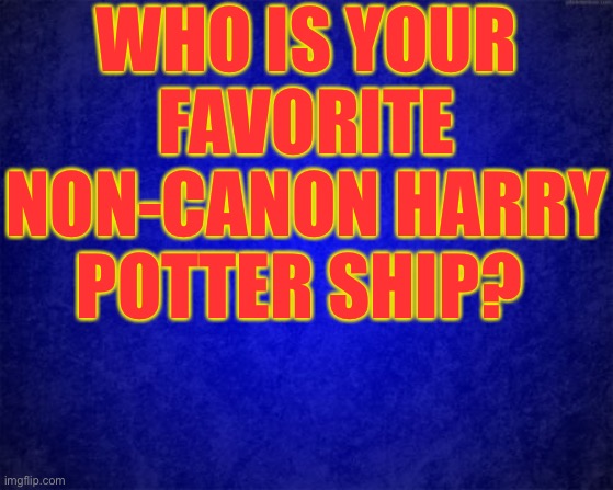 Say in the comments | WHO IS YOUR FAVORITE NON-CANON HARRY POTTER SHIP? | image tagged in blue background | made w/ Imgflip meme maker