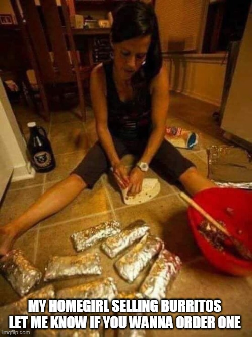 My homegirl selling burritos let me know if you wanna order one | MY HOMEGIRL SELLING BURRITOS LET ME KNOW IF YOU WANNA ORDER ONE | image tagged in girl on floor wrapping burritos,funny,funny memes,burritos,nasty | made w/ Imgflip meme maker
