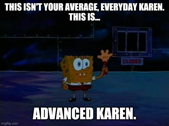 Advanced Karen | THIS ISN'T YOUR AVERAGE, EVERYDAY KAREN.
THIS IS... ADVANCED KAREN. | image tagged in spongebob advanced darkness,karen,karen the manager will see you now,resting bitch face,bitch please | made w/ Imgflip meme maker