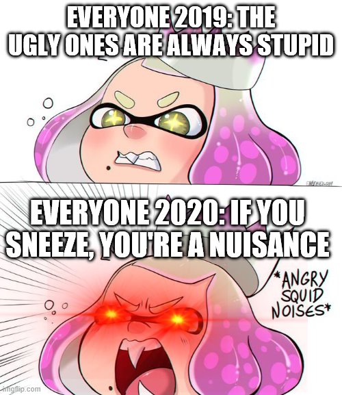 owo | EVERYONE 2019: THE UGLY ONES ARE ALWAYS STUPID; EVERYONE 2020: IF YOU SNEEZE, YOU'RE A NUISANCE | image tagged in angry squid noises | made w/ Imgflip meme maker