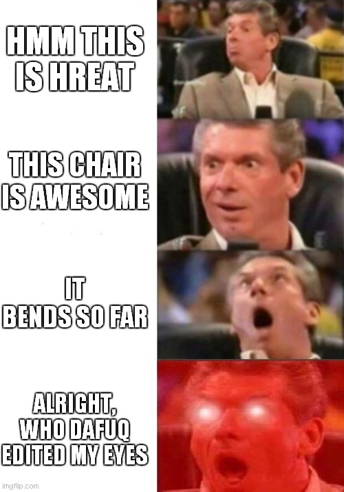 Mr. McMahon reaction | HMM THIS IS HREAT; THIS CHAIR IS AWESOME; IT BENDS SO FAR; ALRIGHT, WHO DAFUQ EDITED MY EYES | image tagged in mr mcmahon reaction | made w/ Imgflip meme maker