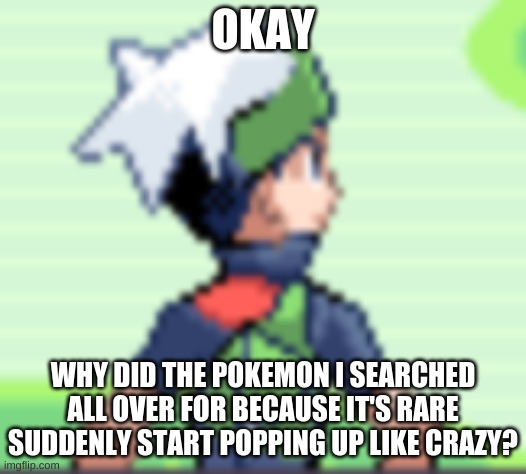 Life for you | OKAY; WHY DID THE POKEMON I SEARCHED ALL OVER FOR BECAUSE IT'S RARE SUDDENLY START POPPING UP LIKE CRAZY? | image tagged in yo i'm pissed | made w/ Imgflip meme maker