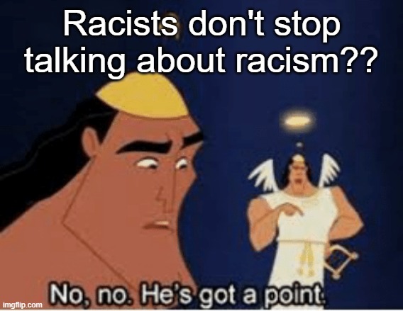 No, no. He's got a point | Racists don't stop talking about racism?? | image tagged in no no he's got a point | made w/ Imgflip meme maker
