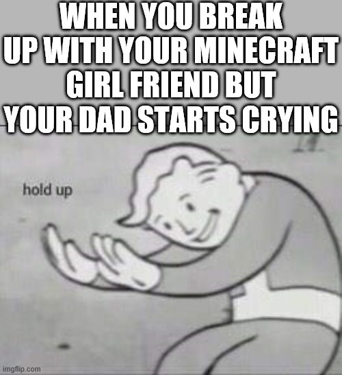 Fallout Hold Up |  WHEN YOU BREAK UP WITH YOUR MINECRAFT GIRL FRIEND BUT YOUR DAD STARTS CRYING | image tagged in fallout hold up,i'm 15 so don't try it,who reads these | made w/ Imgflip meme maker