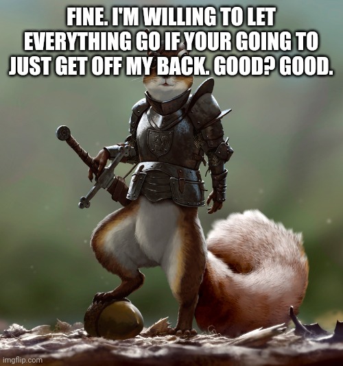 Ready Squirrel | FINE. I'M WILLING TO LET EVERYTHING GO IF YOUR GOING TO JUST GET OFF MY BACK. GOOD? GOOD. | image tagged in ready squirrel | made w/ Imgflip meme maker