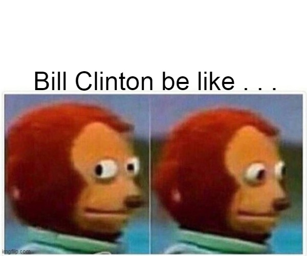 Monkey Puppet Meme | Bill Clinton be like . . . | image tagged in memes,monkey puppet | made w/ Imgflip meme maker