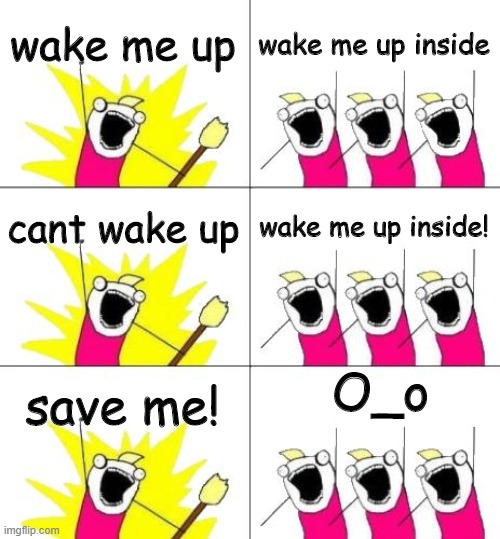 wake me up | wake me up; wake me up inside; cant wake up; wake me up inside! O_o; save me! | image tagged in memes,what do we want 3,wake me up inside | made w/ Imgflip meme maker