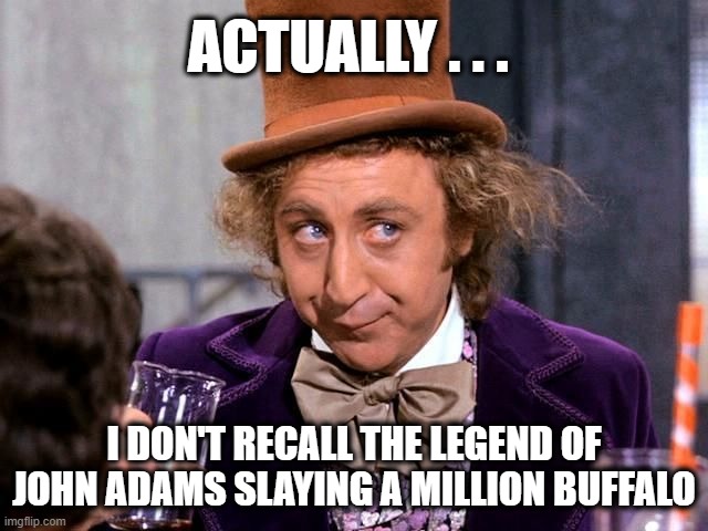 You really think Rockabilly and Psychobilly music sounds the sam | ACTUALLY . . . I DON'T RECALL THE LEGEND OF JOHN ADAMS SLAYING A MILLION BUFFALO | image tagged in you really think rockabilly and psychobilly music sounds the sam | made w/ Imgflip meme maker