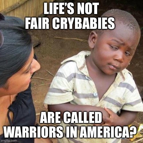 Third World Skeptical Kid Meme | LIFE’S NOT FAIR CRYBABIES ARE CALLED WARRIORS IN AMERICA? | image tagged in memes,third world skeptical kid | made w/ Imgflip meme maker