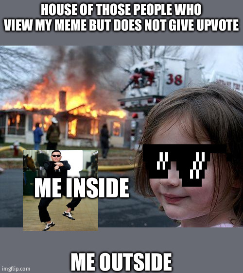 Fire | HOUSE OF THOSE PEOPLE WHO VIEW MY MEME BUT DOES NOT GIVE UPVOTE; ME INSIDE; ME OUTSIDE | image tagged in memes,disaster girl | made w/ Imgflip meme maker