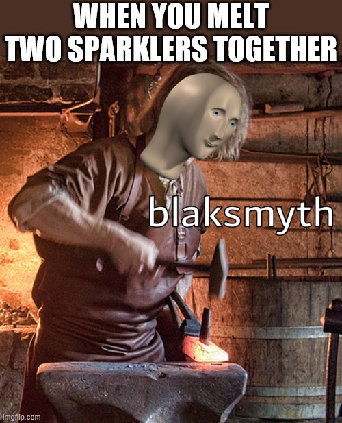 i actually did this for the 4th this year XD | WHEN YOU MELT TWO SPARKLERS TOGETHER | image tagged in meme man blacksmith,who reads these,i'm 15 so don't try it | made w/ Imgflip meme maker