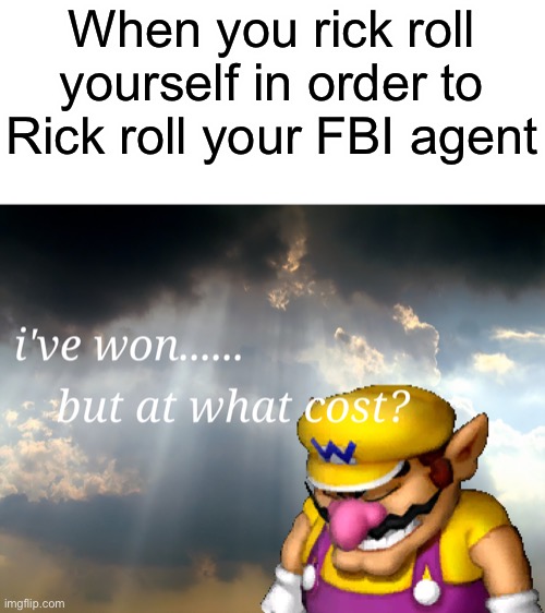 I have won...but at what cost | When you rick roll yourself in order to Rick roll your FBI agent | image tagged in i have wonbut at what cost | made w/ Imgflip meme maker