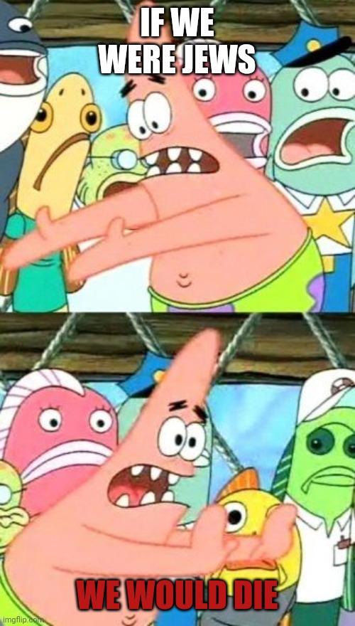 Put It Somewhere Else Patrick | IF WE WERE JEWS; WE WOULD DIE | image tagged in memes,put it somewhere else patrick | made w/ Imgflip meme maker