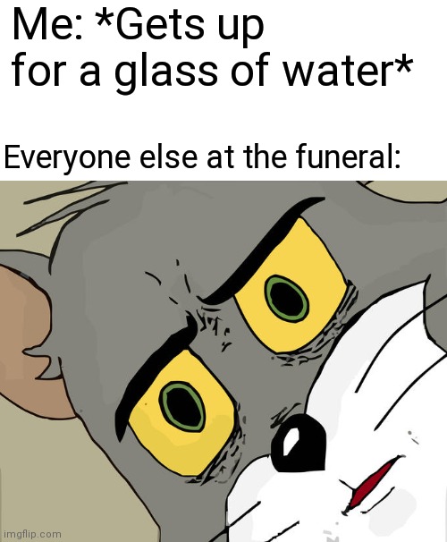 Water | Me: *Gets up for a glass of water*; Everyone else at the funeral: | image tagged in memes,unsettled tom | made w/ Imgflip meme maker