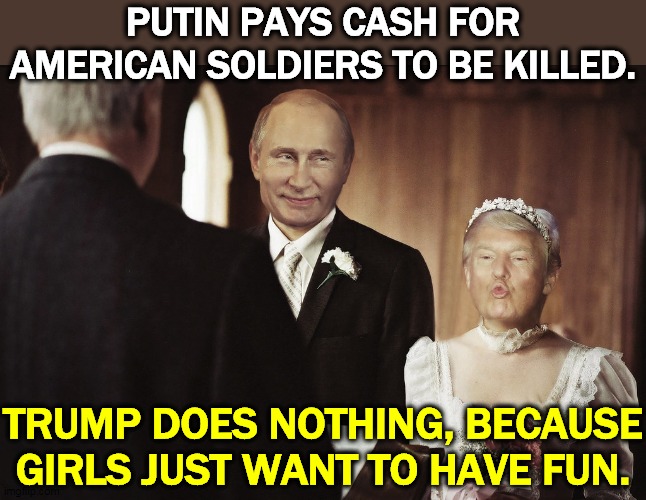 Putin must have something pretty good to muzzle Trump. | PUTIN PAYS CASH FOR AMERICAN SOLDIERS TO BE KILLED. TRUMP DOES NOTHING, BECAUSE
GIRLS JUST WANT TO HAVE FUN. | image tagged in putin groom trump bride wedding,putin,pay,american,soldiers,killed | made w/ Imgflip meme maker