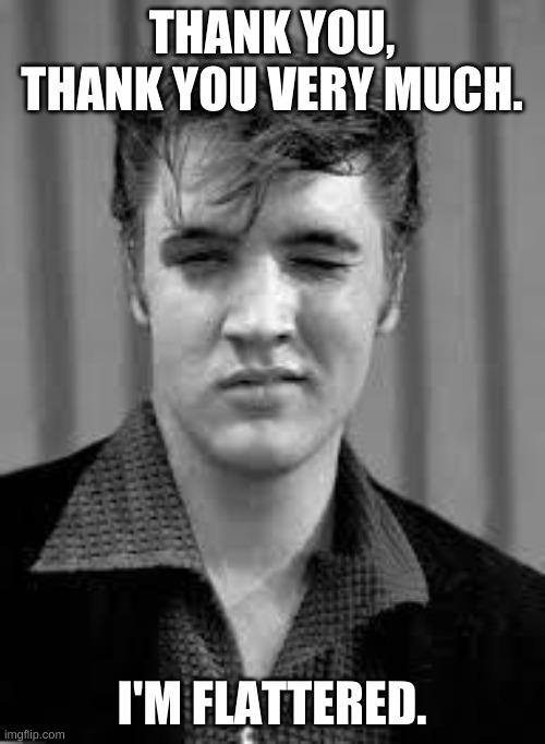 Elvis | THANK YOU, THANK YOU VERY MUCH. I'M FLATTERED. | image tagged in elvis | made w/ Imgflip meme maker