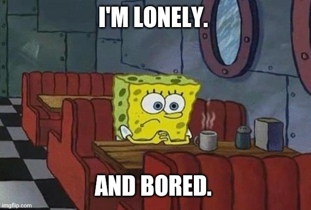 Spongebob Coffee | I'M LONELY. AND BORED. | image tagged in spongebob coffee | made w/ Imgflip meme maker