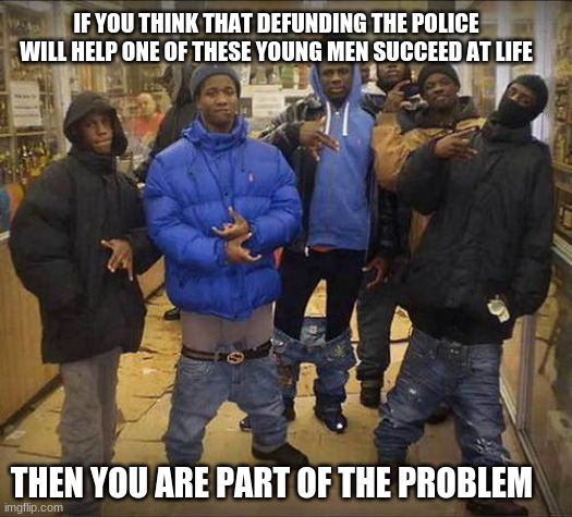 Change the culture, change a life | IF YOU THINK THAT DEFUNDING THE POLICE WILL HELP ONE OF THESE YOUNG MEN SUCCEED AT LIFE; THEN YOU ARE PART OF THE PROBLEM | image tagged in thug life,change the culture,change a life,do not reward failure,encourage education not violence | made w/ Imgflip meme maker