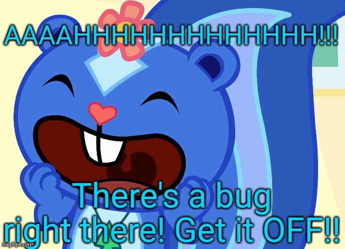 Screamin Petunia (HTF) | AAAAHHHHHHHHHHHHH!!! There's a bug right there! Get it OFF!! | image tagged in screamin petunia htf | made w/ Imgflip meme maker