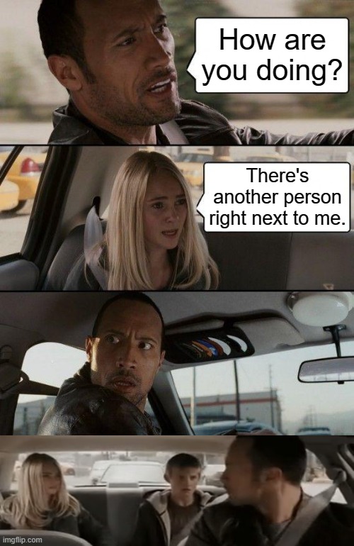 The Rock Driving Meme | How are you doing? There's another person right next to me. | image tagged in memes,the rock driving | made w/ Imgflip meme maker