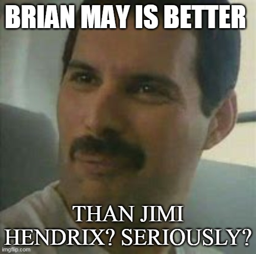 BRIAN MAY OVER JIMI? | BRIAN MAY IS BETTER; THAN JIMI HENDRIX? SERIOUSLY? | image tagged in brian may,freddie mercury,jimi hendrix,wtf | made w/ Imgflip meme maker
