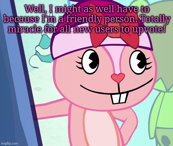 Sarcastic Giggles (HTF) | Well, I might as well have to because I'm a friendly person. Totally miracle for all new users to upvote! | image tagged in sarcastic giggles htf | made w/ Imgflip meme maker