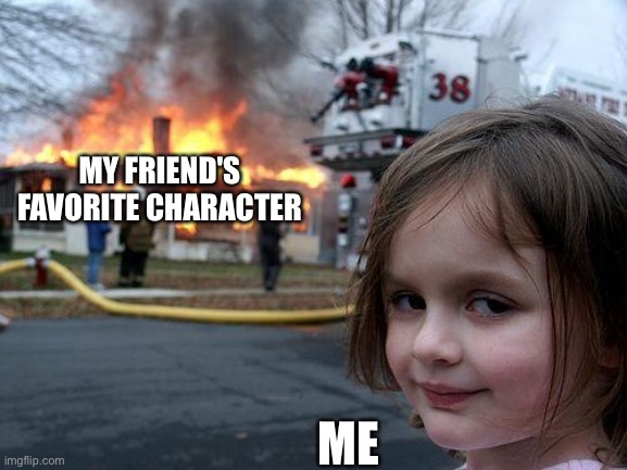 Disaster Girl | MY FRIEND'S FAVORITE CHARACTER; ME | image tagged in memes,disaster girl | made w/ Imgflip meme maker