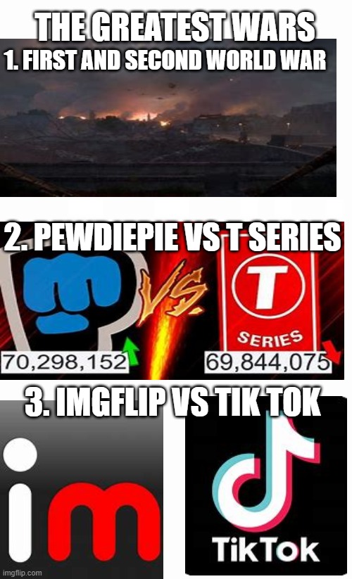 Greatest wars ever known!!! | THE GREATEST WARS; 1. FIRST AND SECOND WORLD WAR; 2. PEWDIEPIE VS T SERIES; 3. IMGFLIP VS TIK TOK | image tagged in imgflip vs tiktok,wars,tiktok | made w/ Imgflip meme maker