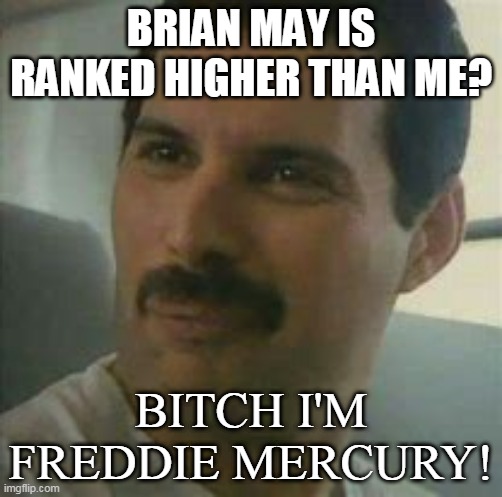 brian higher? I'm FM | BRIAN MAY IS RANKED HIGHER THAN ME? BITCH I'M FREDDIE MERCURY! | image tagged in freddie mercury,brian may,wtf | made w/ Imgflip meme maker
