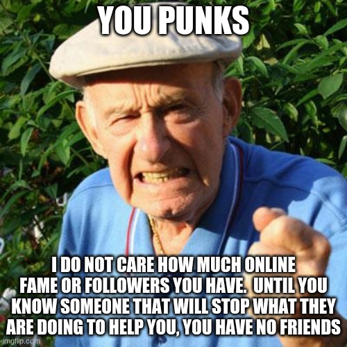 Followers and friends are not the same thing | YOU PUNKS; I DO NOT CARE HOW MUCH ONLINE FAME OR FOLLOWERS YOU HAVE.  UNTIL YOU KNOW SOMEONE THAT WILL STOP WHAT THEY ARE DOING TO HELP YOU, YOU HAVE NO FRIENDS | image tagged in angry old man,followers,friends,you punks,live in the real world,turn off your phone | made w/ Imgflip meme maker