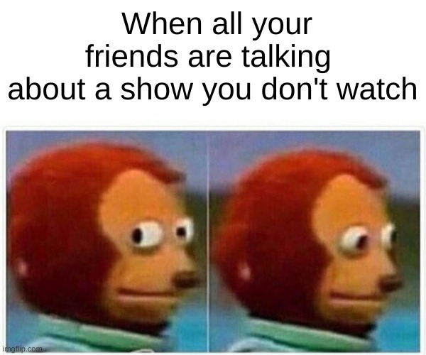 Monkey Puppet Meme | When all your friends are talking 
about a show you don't watch | image tagged in memes,monkey puppet | made w/ Imgflip meme maker