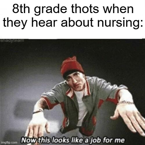 To be honest all school age thots do this | 8th grade thots when they hear about nursing: | image tagged in now this looks like a job for me,memes,school | made w/ Imgflip meme maker