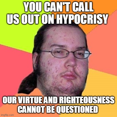 Neckbeard Libertarian | YOU CAN'T CALL US OUT ON HYPOCRISY OUR VIRTUE AND RIGHTEOUSNESS CANNOT BE QUESTIONED | image tagged in neckbeard libertarian | made w/ Imgflip meme maker