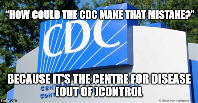 cdc | “HOW COULD THE CDC MAKE THAT MISTAKE?”; BECAUSE IT'S THE CENTRE FOR DISEASE
(OUT OF )CONTROL | image tagged in political | made w/ Imgflip meme maker