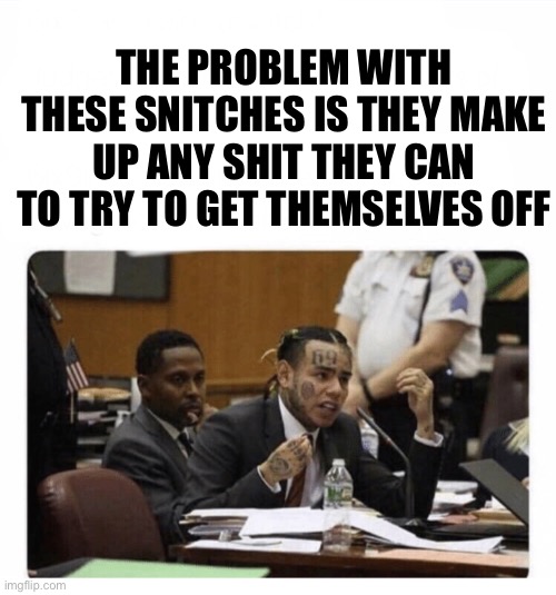 6ix9ine Snitch | THE PROBLEM WITH THESE SNITCHES IS THEY MAKE UP ANY SHIT THEY CAN TO TRY TO GET THEMSELVES OFF | image tagged in 6ix9ine snitch | made w/ Imgflip meme maker