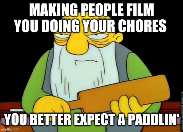 That's a paddlin' Meme | MAKING PEOPLE FILM YOU DOING YOUR CHORES; YOU BETTER EXPECT A PADDLIN' | image tagged in memes,that's a paddlin',chores | made w/ Imgflip meme maker
