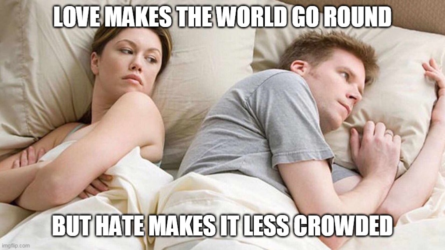 Robert Mac | LOVE MAKES THE WORLD GO ROUND; BUT HATE MAKES IT LESS CROWDED | image tagged in i bet he's thinking about other women | made w/ Imgflip meme maker