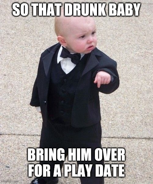 Baby Godfather | SO THAT DRUNK BABY; BRING HIM OVER FOR A PLAY DATE | image tagged in memes,baby godfather,drunk baby | made w/ Imgflip meme maker