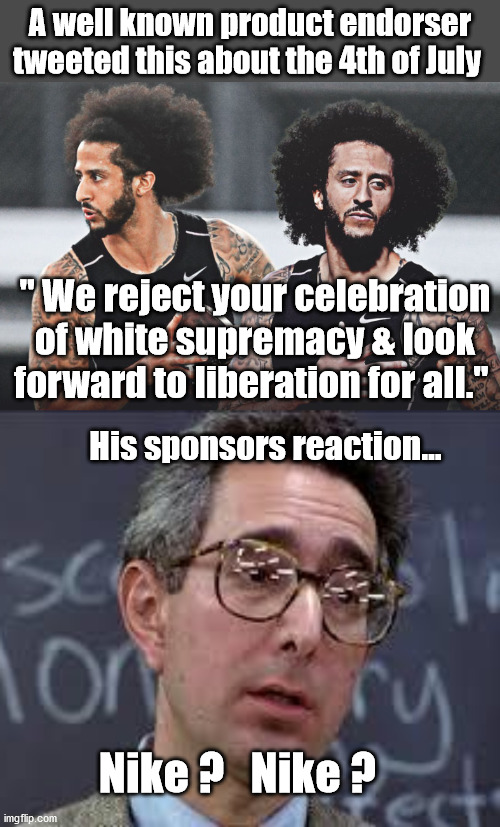 I'm sure this will help their 45% North American sales decline | A well known product endorser tweeted this about the 4th of July; " We reject your celebration of white supremacy & look forward to liberation for all."; His sponsors reaction... Nike ?   Nike ? | image tagged in ferris bueller ben stein,colin kaepernick,4th of july,nike | made w/ Imgflip meme maker