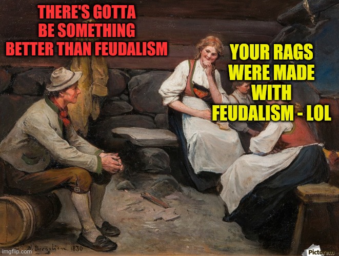 Feudalism | YOUR RAGS WERE MADE WITH FEUDALISM - LOL; THERE'S GOTTA BE SOMETHING BETTER THAN FEUDALISM | image tagged in peasant | made w/ Imgflip meme maker