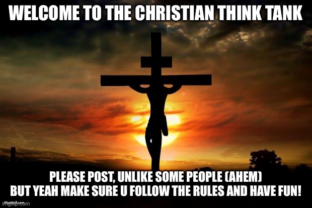 Jesus on the cross | WELCOME TO THE CHRISTIAN THINK TANK; PLEASE POST, UNLIKE SOME PEOPLE (AHEM) BUT YEAH MAKE SURE U FOLLOW THE RULES AND HAVE FUN! | image tagged in jesus on the cross | made w/ Imgflip meme maker