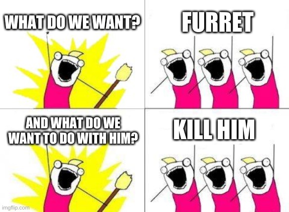 What Do We Want | WHAT DO WE WANT? FURRET; KILL HIM; AND WHAT DO WE WANT TO DO WITH HIM? | image tagged in memes,what do we want | made w/ Imgflip meme maker