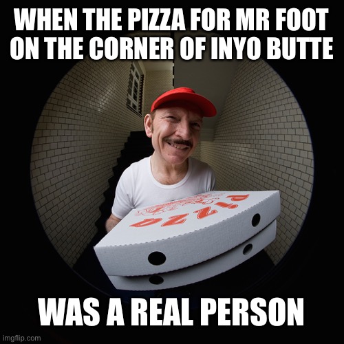 intrusive pizza man | WHEN THE PIZZA FOR MR FOOT ON THE CORNER OF INYO BUTTE WAS A REAL PERSON | image tagged in intrusive pizza man | made w/ Imgflip meme maker