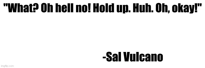 IJ QUOTE #3 | "What? Oh hell no! Hold up. Huh. Oh, okay!"; -Sal Vulcano | image tagged in thin white template,memes,impractical jokers,sal vulcano,blogs | made w/ Imgflip meme maker