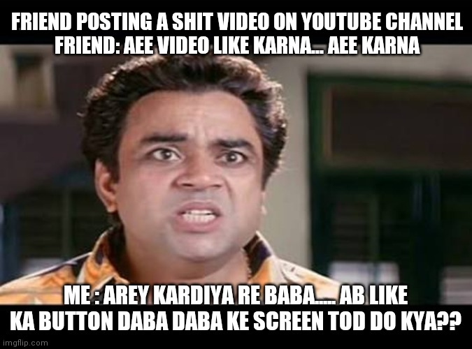 FRIEND POSTING A SHIT VIDEO ON YOUTUBE CHANNEL

FRIEND: AEE VIDEO LIKE KARNA... AEE KARNA; ME : AREY KARDIYA RE BABA..... AB LIKE KA BUTTON DABA DABA KE SCREEN TOD DO KYA?? | image tagged in funny | made w/ Imgflip meme maker