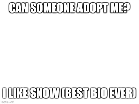Blank White Template | CAN SOMEONE ADOPT ME? I LIKE SNOW (BEST BIO EVER) | image tagged in blank white template | made w/ Imgflip meme maker