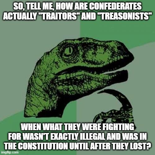 You Can't Call Em That | SO, TELL ME, HOW ARE CONFEDERATES ACTUALLY "TRAITORS" AND "TREASONISTS"; WHEN WHAT THEY WERE FIGHTING FOR WASN'T EXACTLY ILLEGAL AND WAS IN THE CONSTITUTION UNTIL AFTER THEY LOST? | image tagged in memes,philosoraptor | made w/ Imgflip meme maker