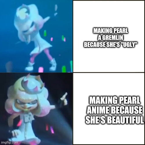 Pearl Approves (Splatoon) | MAKING PEARL A GREMLIN BECAUSE SHE'S "UGLY"; MAKING PEARL ANIME BECAUSE SHE'S BEAUTIFUL | image tagged in pearl approves splatoon | made w/ Imgflip meme maker